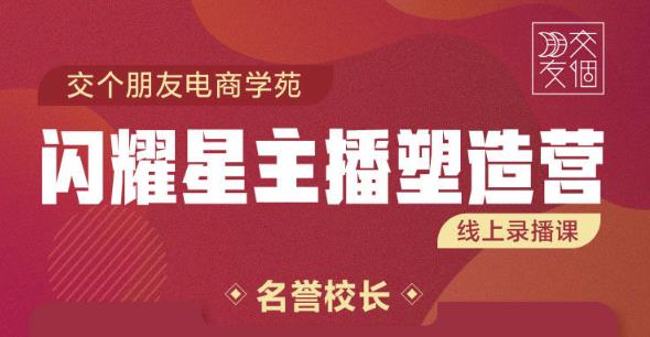 交个朋友:闪耀星主播塑造营2207期，3天2夜入门带货主播，懂人性懂客户成为王者销售