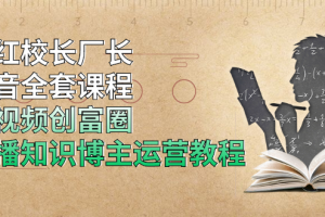 网红校长厂长抖音全套课程，短视频创富圈直播知识博主运营教程